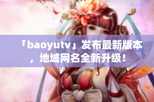 「baoyutv」发布最新版本，地域网名全新升级！