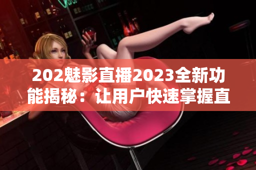 202魅影直播2023全新功能揭秘：让用户快速掌握直播技巧