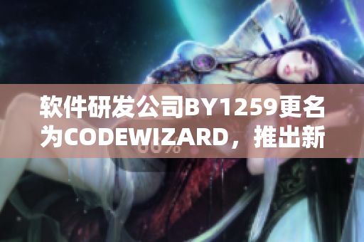 软件研发公司BY1259更名为CODEWIZARD，推出新一代软件产品