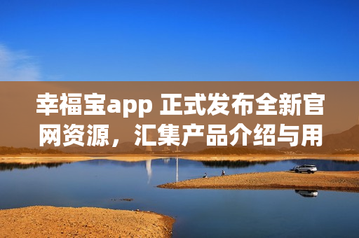 幸福宝app 正式发布全新官网资源，汇集产品介绍与用户体验攻略