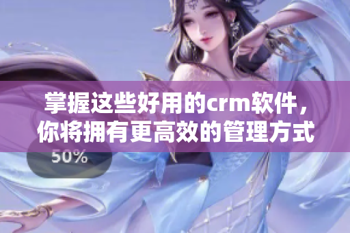 掌握这些好用的crm软件，你将拥有更高效的管理方式