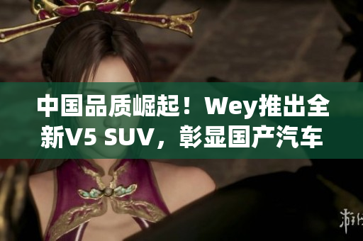 中国品质崛起！Wey推出全新V5 SUV，彰显国产汽车实力