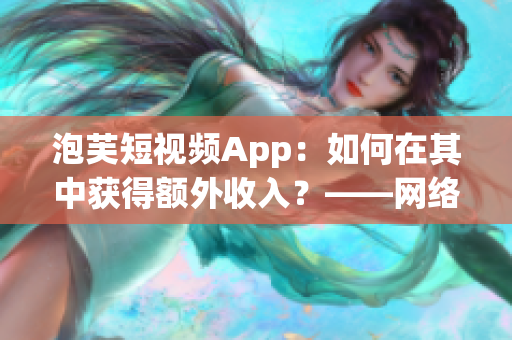 泡芙短视频App：如何在其中获得额外收入？——网络软件编辑专家教你！