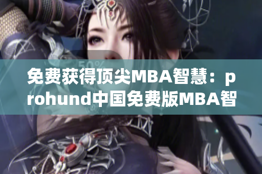 免费获得顶尖MBA智慧：prohund中国免费版MBA智库