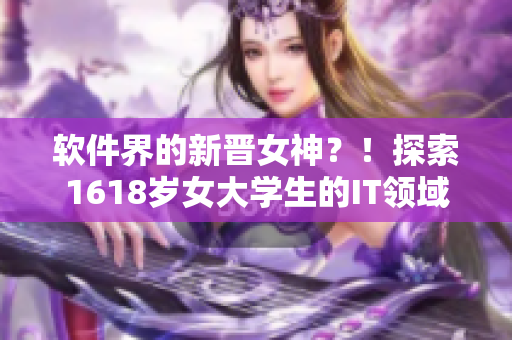 软件界的新晋女神？！探索1618岁女大学生的IT领域掌握之路！