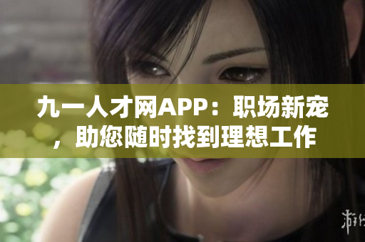 九一人才网APP：职场新宠，助您随时找到理想工作