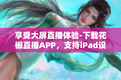 享受大屏直播体验-下载花椒直播APP，支持iPad设备