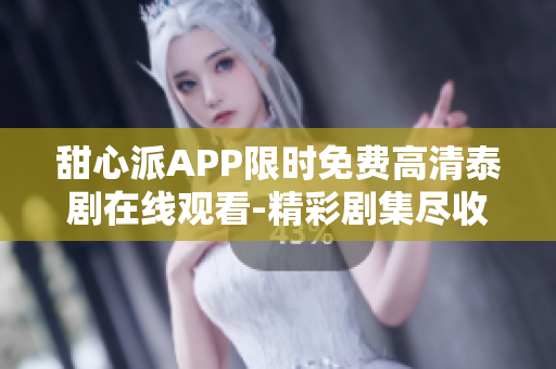 甜心派APP限时免费高清泰剧在线观看-精彩剧集尽收眼底