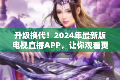 升级换代！2024年最新版电视直播APP，让你观看更畅享!