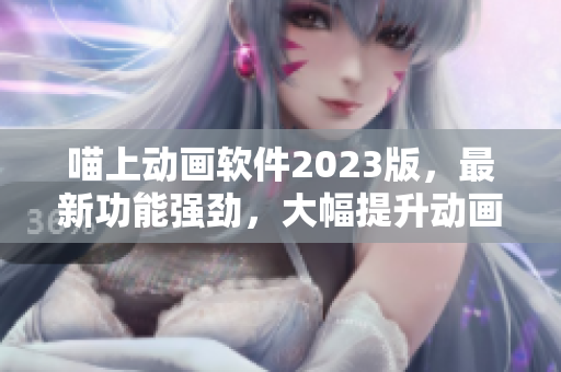 喵上动画软件2023版，最新功能强劲，大幅提升动画制作体验