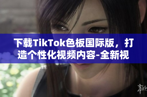 下载TikTok色板国际版，打造个性化视频内容-全新视觉体验