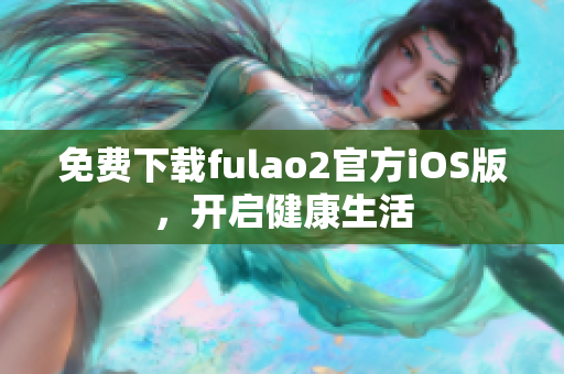 免费下载fulao2官方iOS版，开启健康生活