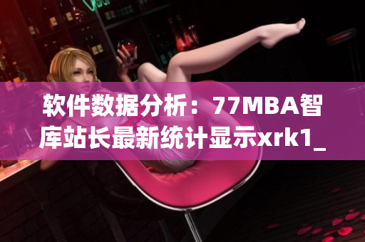 软件数据分析：77MBA智库站长最新统计显示xrk1_3_0软件持续受欢迎