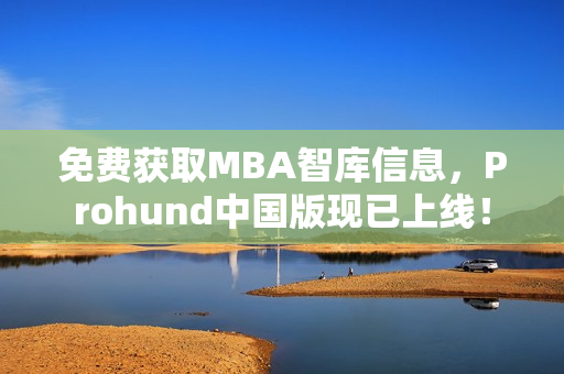 免费获取MBA智库信息，Prohund中国版现已上线！