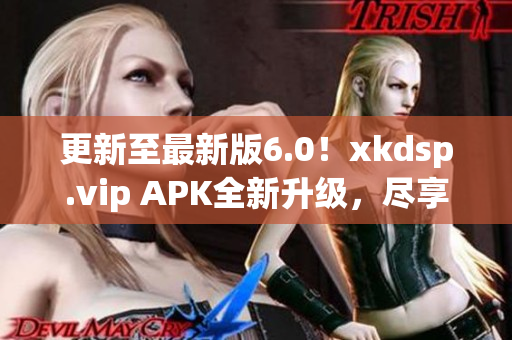 更新至最新版6.0！xkdsp.vip APK全新升级，尽享优质网络服务！