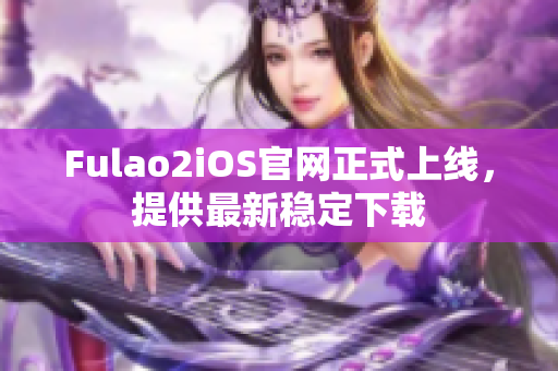 Fulao2iOS官网正式上线，提供最新稳定下载