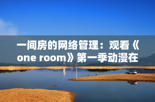 一间房的网络管理：观看《one room》第一季动漫在线