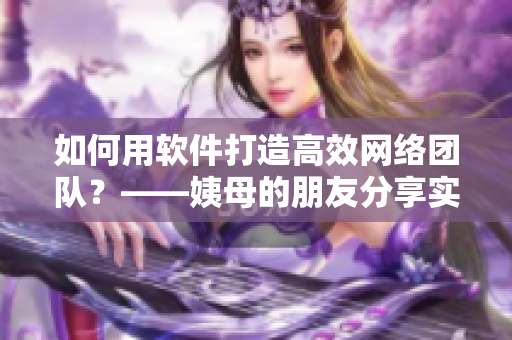 如何用软件打造高效网络团队？——姨母的朋友分享实战经验