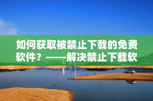 如何获取被禁止下载的免费软件？——解决禁止下载软件的方法