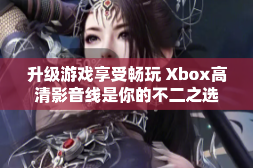 升级游戏享受畅玩 Xbox高清影音线是你的不二之选