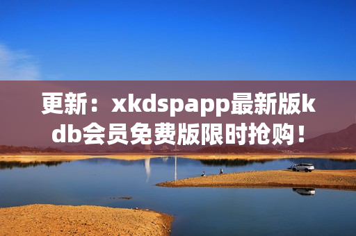 更新：xkdspapp最新版kdb会员免费版限时抢购！