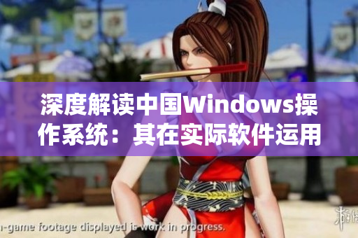 深度解读中国Windows操作系统：其在实际软件运用中的优势与应用技巧