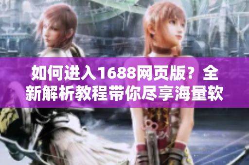 如何进入1688网页版？全新解析教程带你尽享海量软件资源！