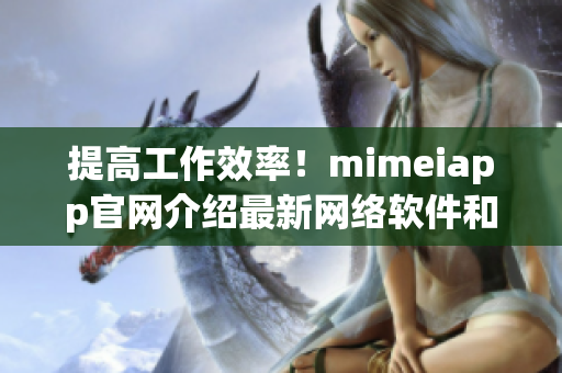 提高工作效率！mimeiapp官网介绍最新网络软件和技巧