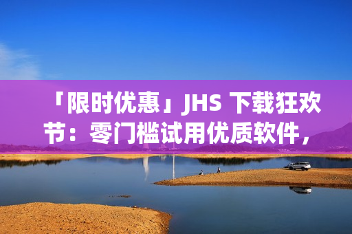 「限时优惠」JHS 下载狂欢节：零门槛试用优质软件，尽情享受创造带来的无限可能！