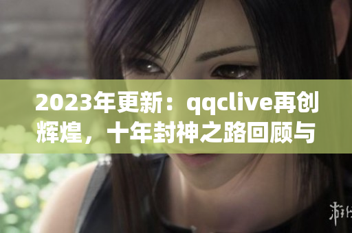 2023年更新：qqclive再创辉煌，十年封神之路回顾与展望