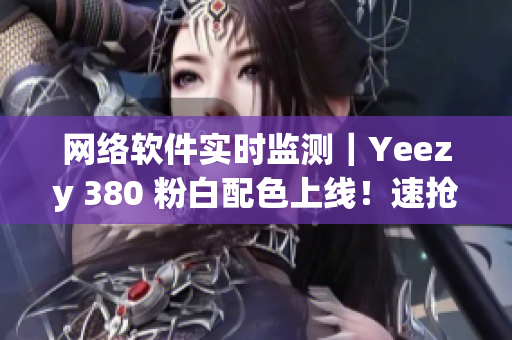 网络软件实时监测｜Yeezy 380 粉白配色上线！速抢先体验！