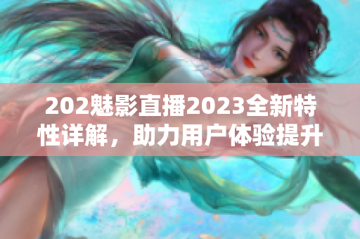 202魅影直播2023全新特性详解，助力用户体验提升