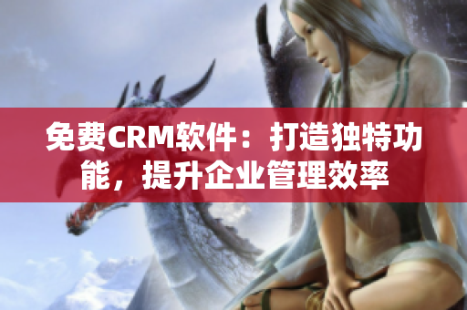 免费CRM软件：打造独特功能，提升企业管理效率