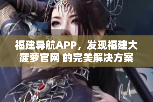 福建导航APP，发现福建大菠萝官网 的完美解决方案