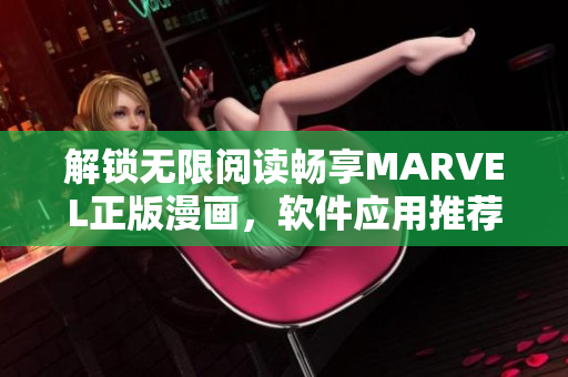 解锁无限阅读畅享MARVEL正版漫画，软件应用推荐及下载推荐