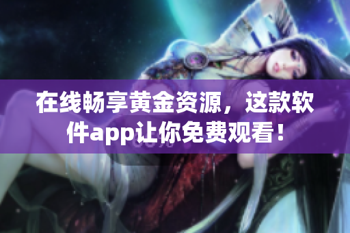 在线畅享黄金资源，这款软件app让你免费观看！