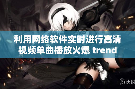 利用网络软件实时进行高清视频单曲播放火爆 trend