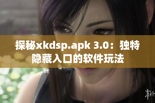 探秘xkdsp.apk 3.0：独特隐藏入口的软件玩法