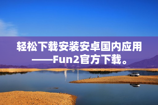 轻松下载安装安卓国内应用——Fun2官方下载。