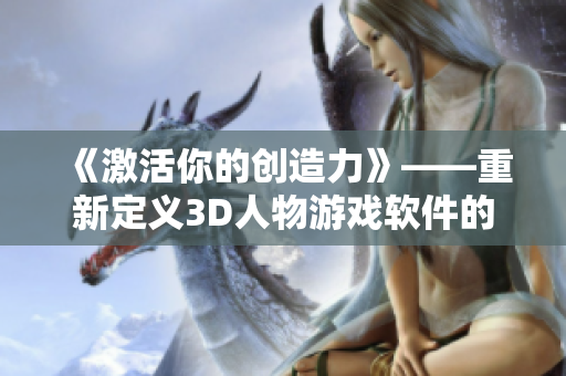 《激活你的创造力》——重新定义3D人物游戏软件的未来