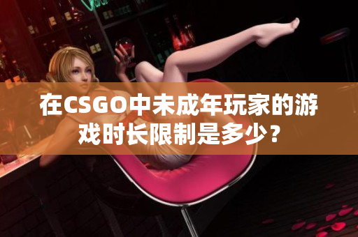 在CSGO中未成年玩家的游戏时长限制是多少？