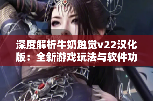 深度解析牛奶触觉v22汉化版：全新游戏玩法与软件功能介绍