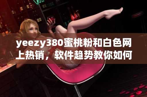 yeezy380蜜桃粉和白色网上热销，软件趋势教你如何购买