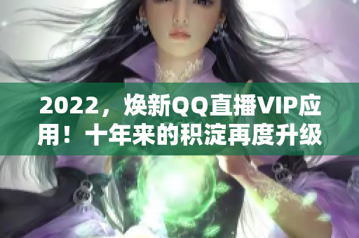 2022，焕新QQ直播VIP应用！十年来的积淀再度升级