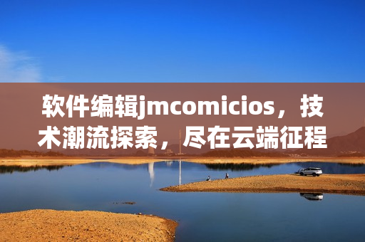 软件编辑jmcomicios，技术潮流探索，尽在云端征程