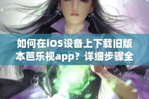 如何在iOS设备上下载旧版本芭乐视app？详细步骤全在这里！