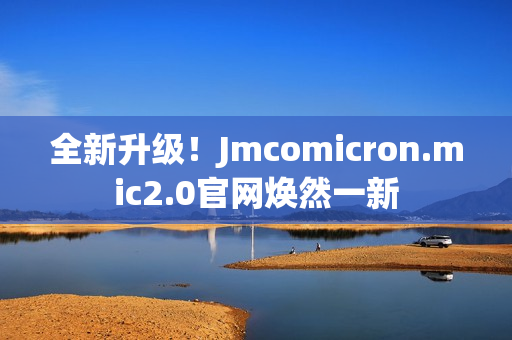 全新升级！Jmcomicron.mic2.0官网焕然一新