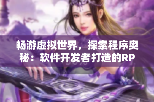 畅游虚拟世界，探索程序奥秘：软件开发者打造的RPG手游！