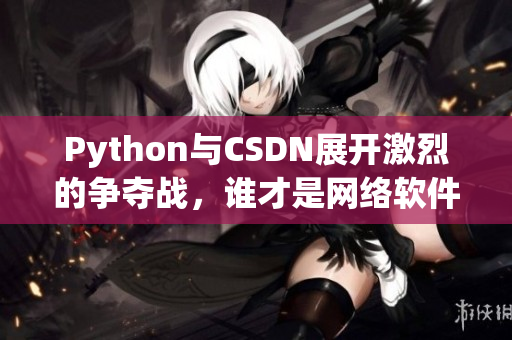 Python与CSDN展开激烈的争夺战，谁才是网络软件开发的最强大者？