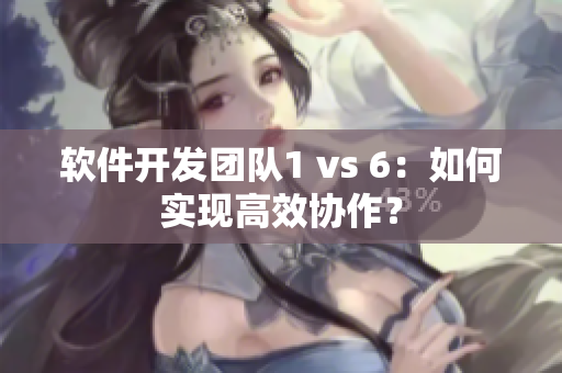 软件开发团队1 vs 6：如何实现高效协作？